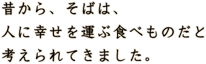 昔から、そばは、人に幸せを運ぶ食べものだと考えられてきました。